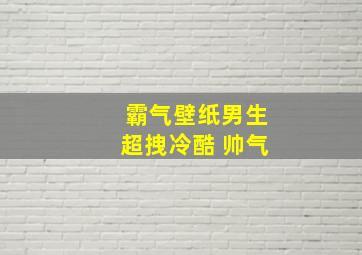 霸气壁纸男生超拽冷酷 帅气